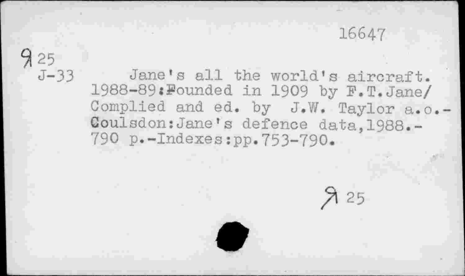 ﻿16647
/1 25
J-33 Jane's all the world's aircraft. 1988-89«Founded in 1909 by F.T.Jane/ Complied and ed. by J.W. Taylor a.o.-Goulsdon:Jane's defence data,1988.-790 p.-Indexes:pp.753-790.
25